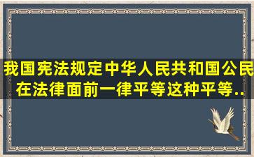 我国宪法规定中华人民共和国公民在法律面前一律平等。这种平等...