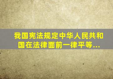 我国宪法规定中华人民共和国在法律面前一律平等...