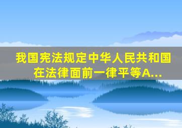 我国宪法规定中华人民共和国在法律面前一律平等。A...