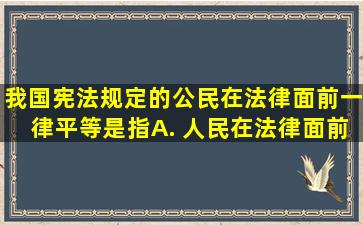 我国宪法规定的公民在法律面前一律平等是指( ) A. 人民在法律面前...