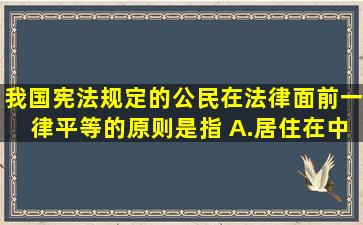 我国宪法规定的公民在法律面前一律平等的原则是指( )。A.居住在中国...