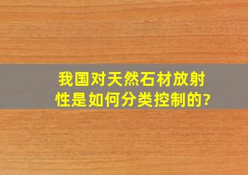 我国对天然石材放射性是如何分类控制的?