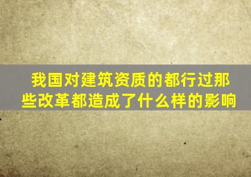 我国对建筑资质的都行过那些改革都造成了什么样的影响