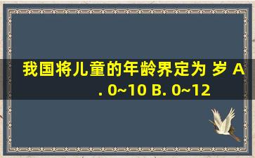 我国将儿童的年龄界定为( )岁。 A. 0~10 B. 0~12 C. 0~14 D. 0~16...