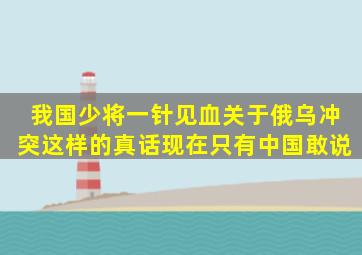 我国少将一针见血,关于俄乌冲突,这样的真话现在只有中国敢说