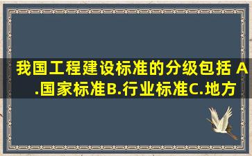 我国工程建设标准的分级包括( )。A.国家标准B.行业标准C.地方标准D....