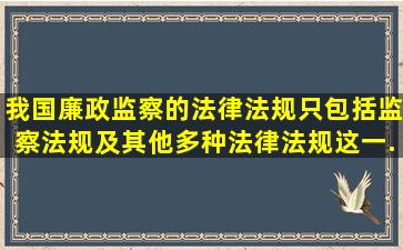 我国廉政监察的法律法规只包括监察法规及其他多种法律法规。这一...