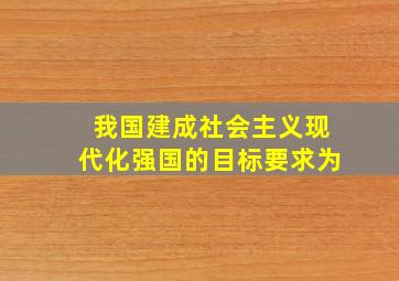 我国建成社会主义现代化强国的目标要求为()