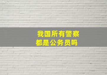 我国所有警察都是公务员吗 