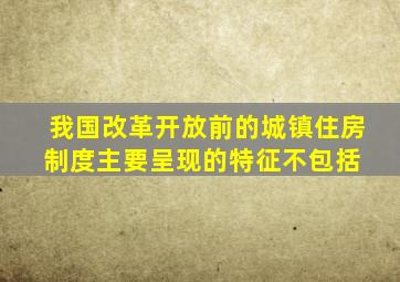 我国改革开放前的城镇住房制度主要呈现的特征不包括( )。