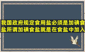 我国政府规定食用盐必须是加碘食盐。所谓加碘食盐就是在食盐中加入...