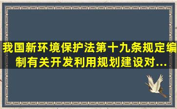 我国新《环境保护法》第十九条规定,编制有关开发利用规划,建设对...