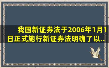 我国新《证券法》于2006年1月1日正式施行,新《证券法》明确了以()...