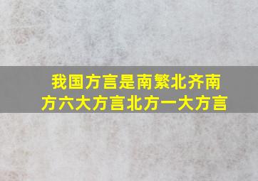 我国方言是南繁北齐(南方六大方言,北方一大方言)。