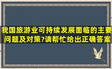 我国旅游业可持续发展面临的主要问题及对策?请帮忙给出正确答案和...