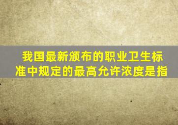 我国最新颁布的职业卫生标准中规定的最高允许浓度是指