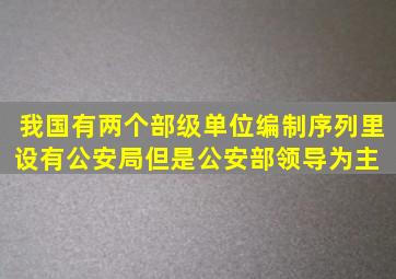 我国有两个部级单位,编制序列里设有公安局,但是公安部领导为主 