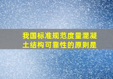 我国标准规范度量混凝土结构可靠性的原则是()。