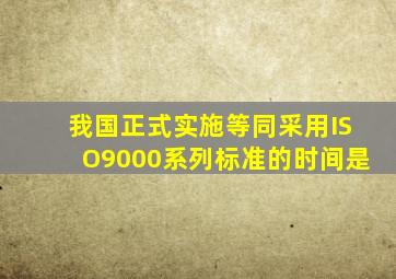 我国正式实施等同采用ISO9000系列标准的时间是