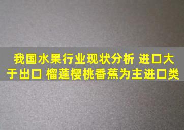 我国水果行业现状分析 进口大于出口 榴莲、樱桃、香蕉为主进口类