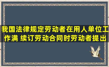 我国法律规定,劳动者在用人单位工作满( )续订劳动合同时,劳动者提出...