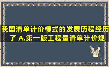 我国清单计价模式的发展历程经历了() A.第一版工程量清单计价规范(...