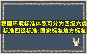 我国环境标准体系可分为四级六类标准,四级标准:国家标准、地方标准...