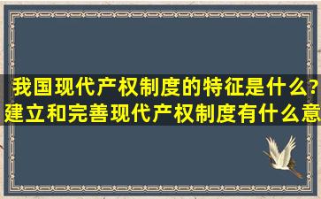 我国现代产权制度的特征是什么?建立和完善现代产权制度有什么意义?