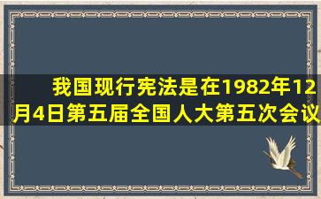 我国现行《宪法》是在1982年12月4日第五届全国人大第五次会议通过...