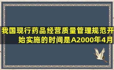 我国现行《药品经营质量管理规范》开始实施的时间是A、2000年4月...