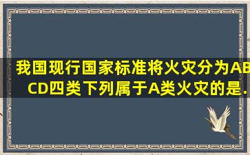 我国现行国家标准将火灾分为A、B、C、D四类,下列属于A类火灾的是(...