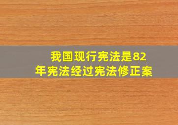 我国现行宪法是82年宪法经过宪法修正案。