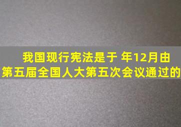 我国现行宪法是于( )年12月由第五届全国人大第五次会议通过的。