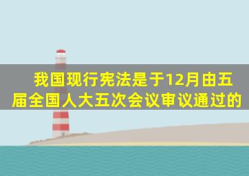 我国现行宪法是于12月由五届全国人大五次会议审议通过的。