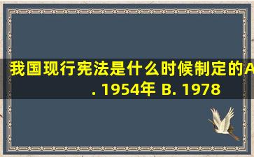 我国现行宪法是什么时候制定的( ) A. 1954年 B. 1978年 C. 1982年...