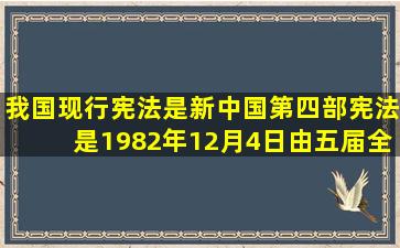 我国现行宪法是新中国第四部宪法,是1982年12月4日由五届全国人大...