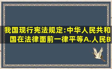 我国现行宪法规定:中华人民共和国在法律面前一律平等A.人民B...