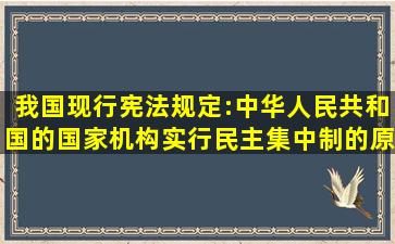 我国现行宪法规定:中华人民共和国的国家机构实行民主集中制的原则...
