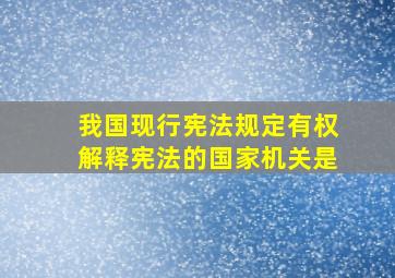 我国现行宪法规定有权解释宪法的国家机关是