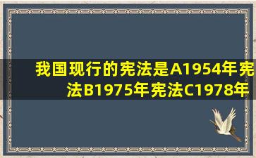 我国现行的宪法是()。A、1954年宪法B、1975年宪法C、1978年宪法...