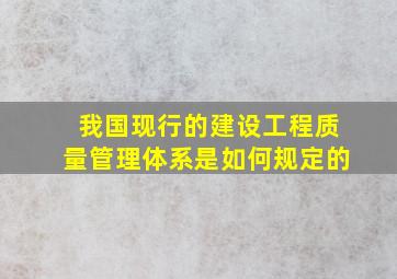 我国现行的建设工程质量管理体系是如何规定的(