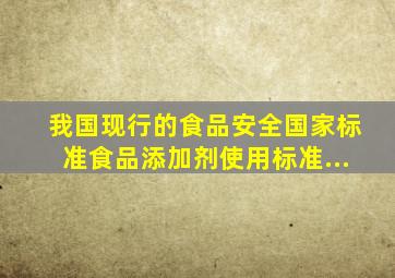 我国现行的食品安全国家标准《食品添加剂使用标准》...