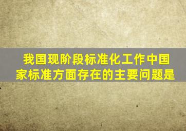 我国现阶段标准化工作中国家标准方面存在的主要问题是。