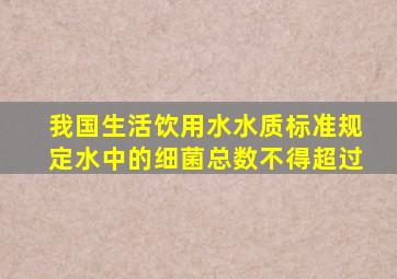 我国生活饮用水水质标准规定水中的细菌总数不得超过