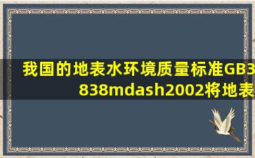 我国的《地表水环境质量标准》(GB3838—2002),将地表水体分成( )类。