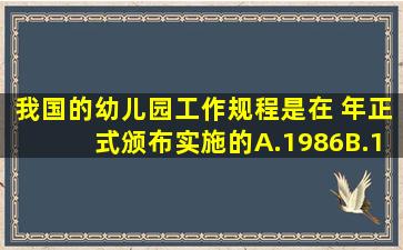 我国的《幼儿园工作规程》是在( )年正式颁布实施的。A.1986B.1989...