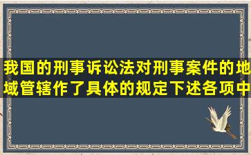 我国的刑事诉讼法对刑事案件的地域管辖作了具体的规定,下述各项中...