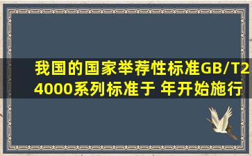 我国的国家举荐性标准GB/T24000系列标准于( )年开始施行。