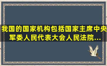 我国的国家机构包括国家主席、中央军委、人民代表大会、人民法院、...