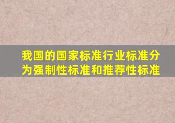 我国的国家标准、行业标准分为强制性标准和推荐性标准。